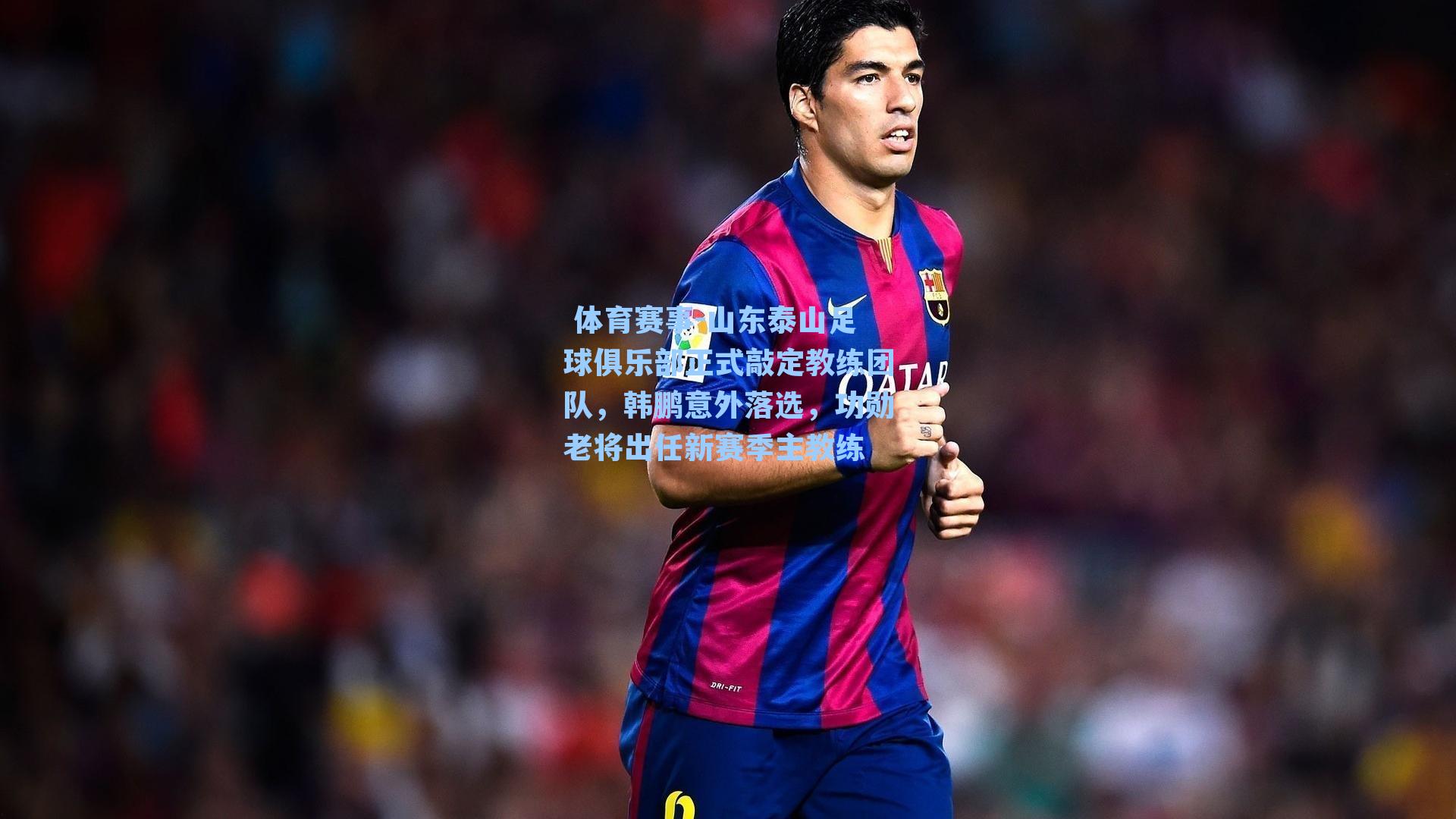  体育赛事-山东泰山足球俱乐部正式敲定教练团队，韩鹏意外落选，功勋老将出任新赛季主教练