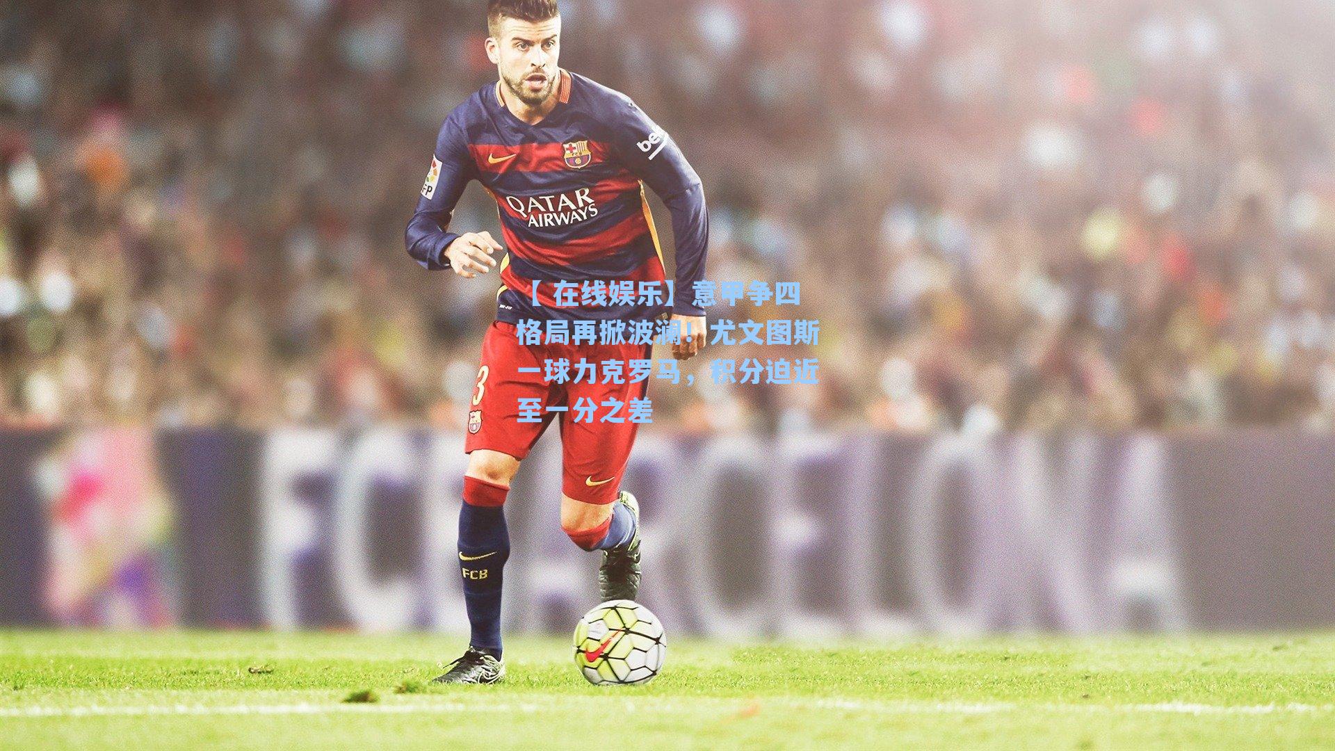 意甲争四格局再掀波澜！尤文图斯一球力克罗马，积分迫近至一分之差