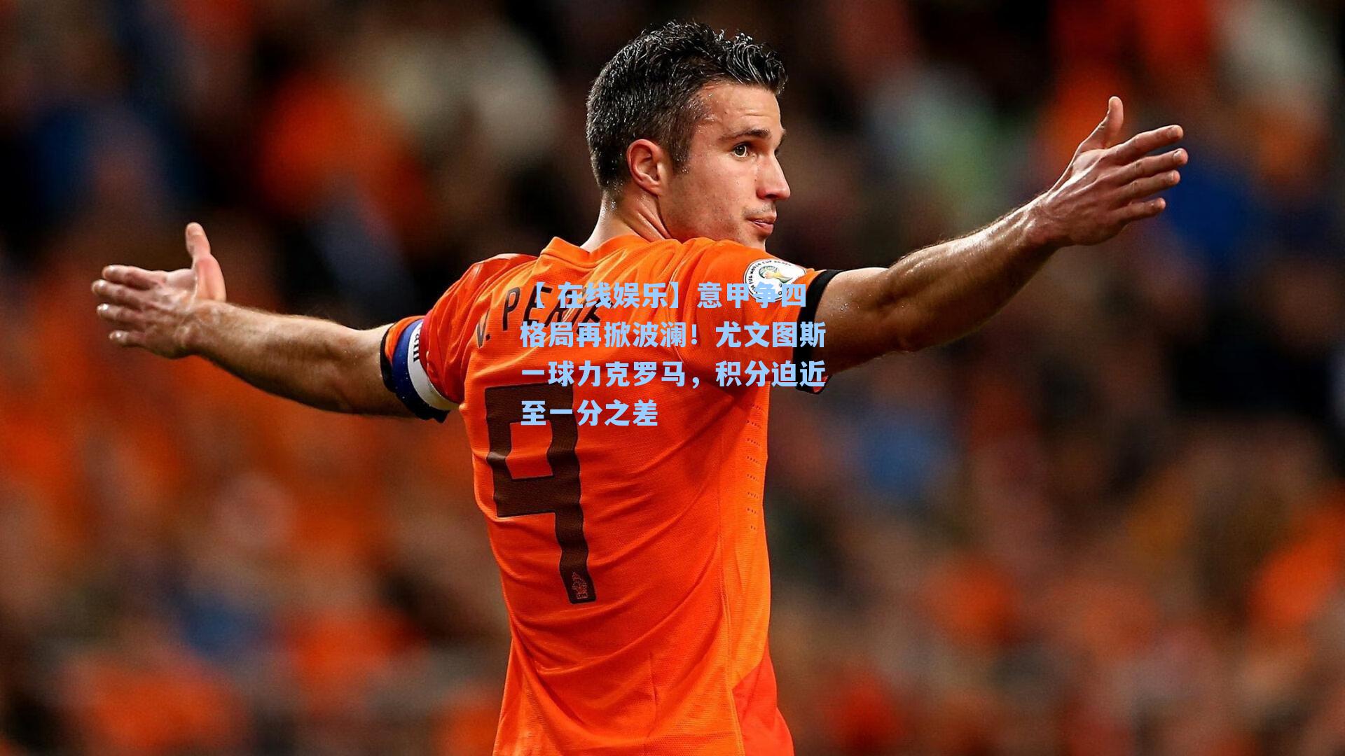 意甲争四格局再掀波澜！尤文图斯一球力克罗马，积分迫近至一分之差