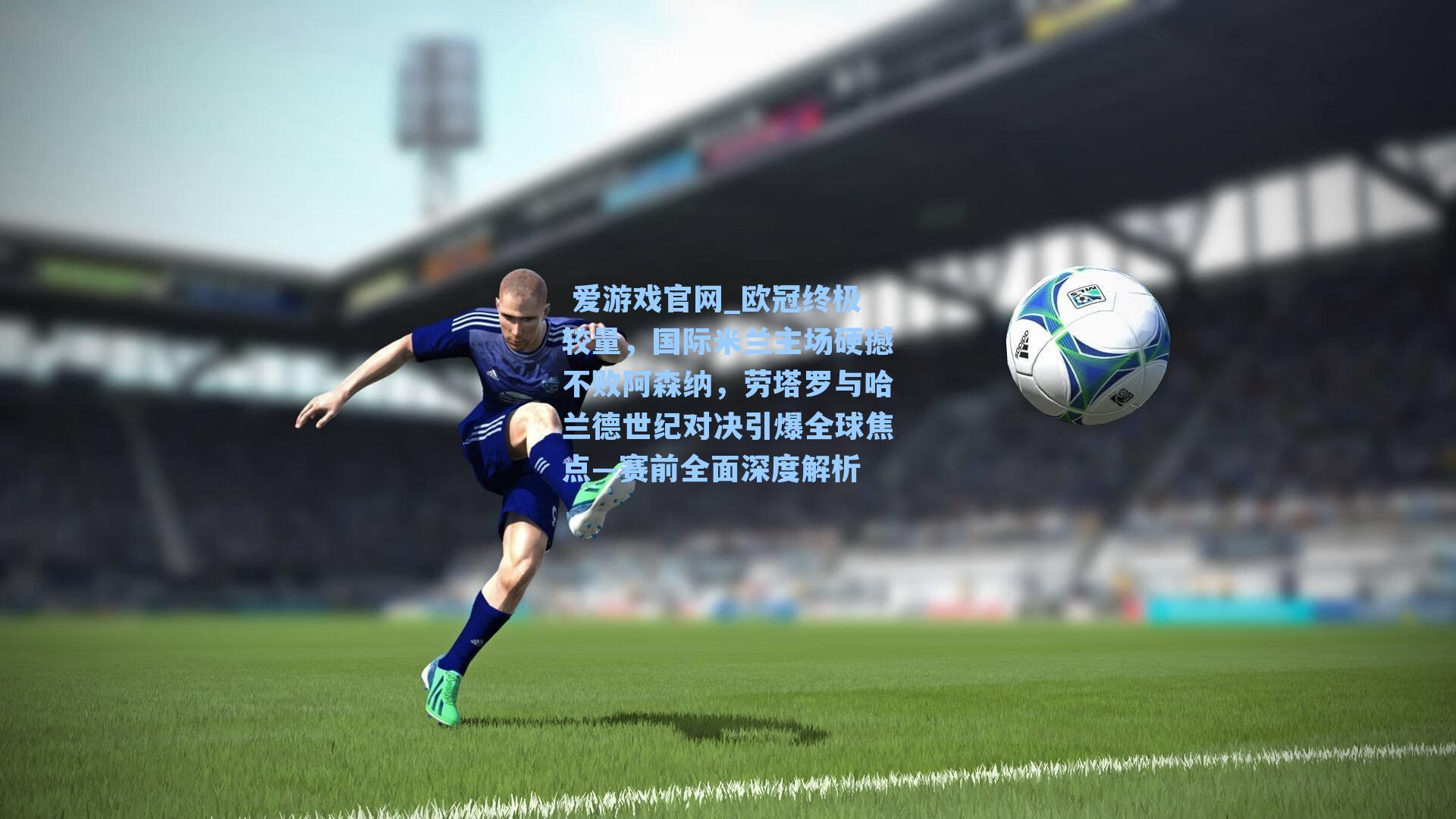  爱游戏官网_欧冠终极较量，国际米兰主场硬撼不败阿森纳，劳塔罗与哈兰德世纪对决引爆全球焦点—赛前全面深度解析