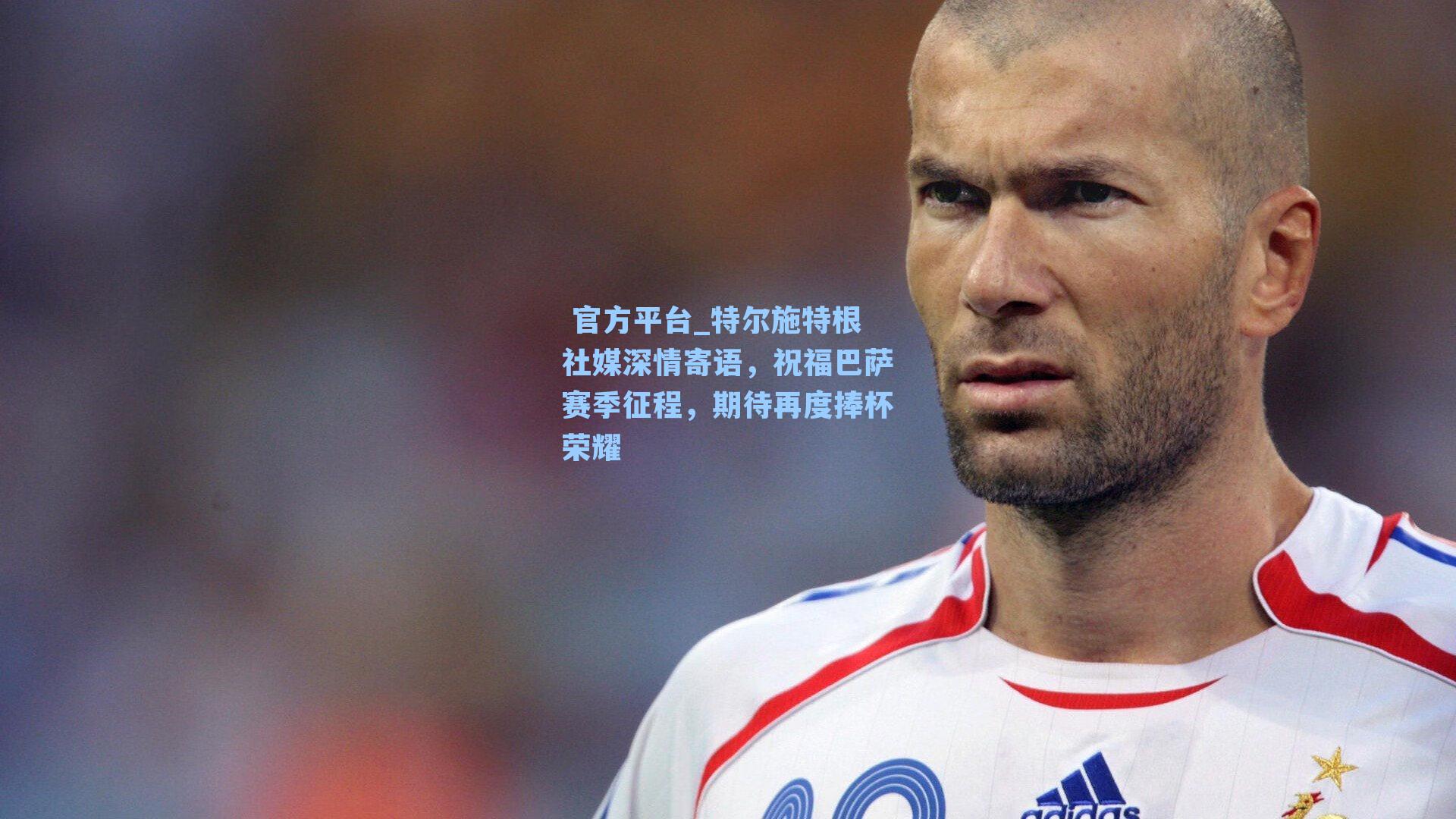 特尔施特根社媒深情寄语,祝福巴萨赛季征程,期待再度捧杯荣耀