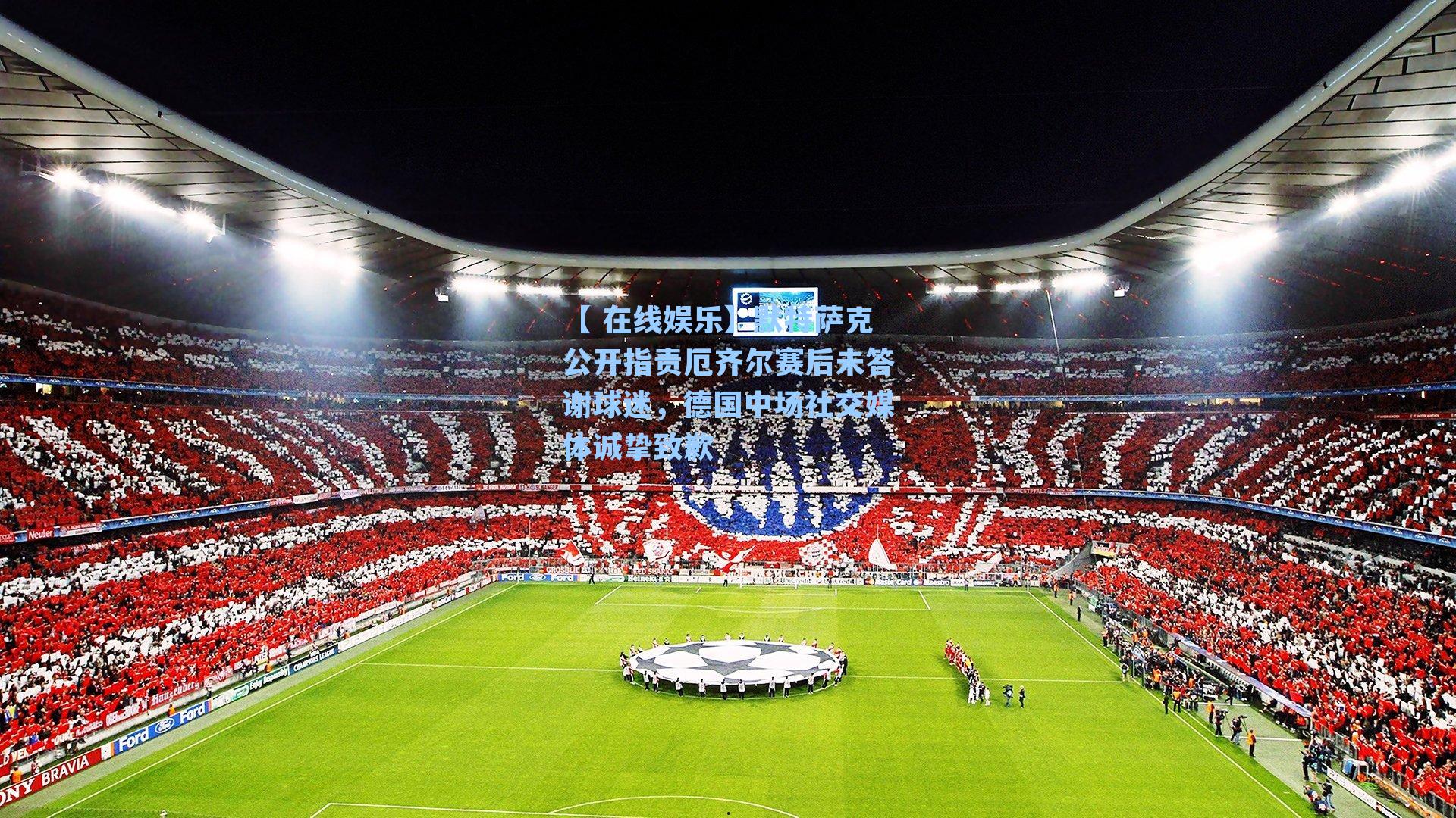 默特萨克公开指责厄齐尔赛后未答谢球迷，德国中场社交媒体诚挚致歉