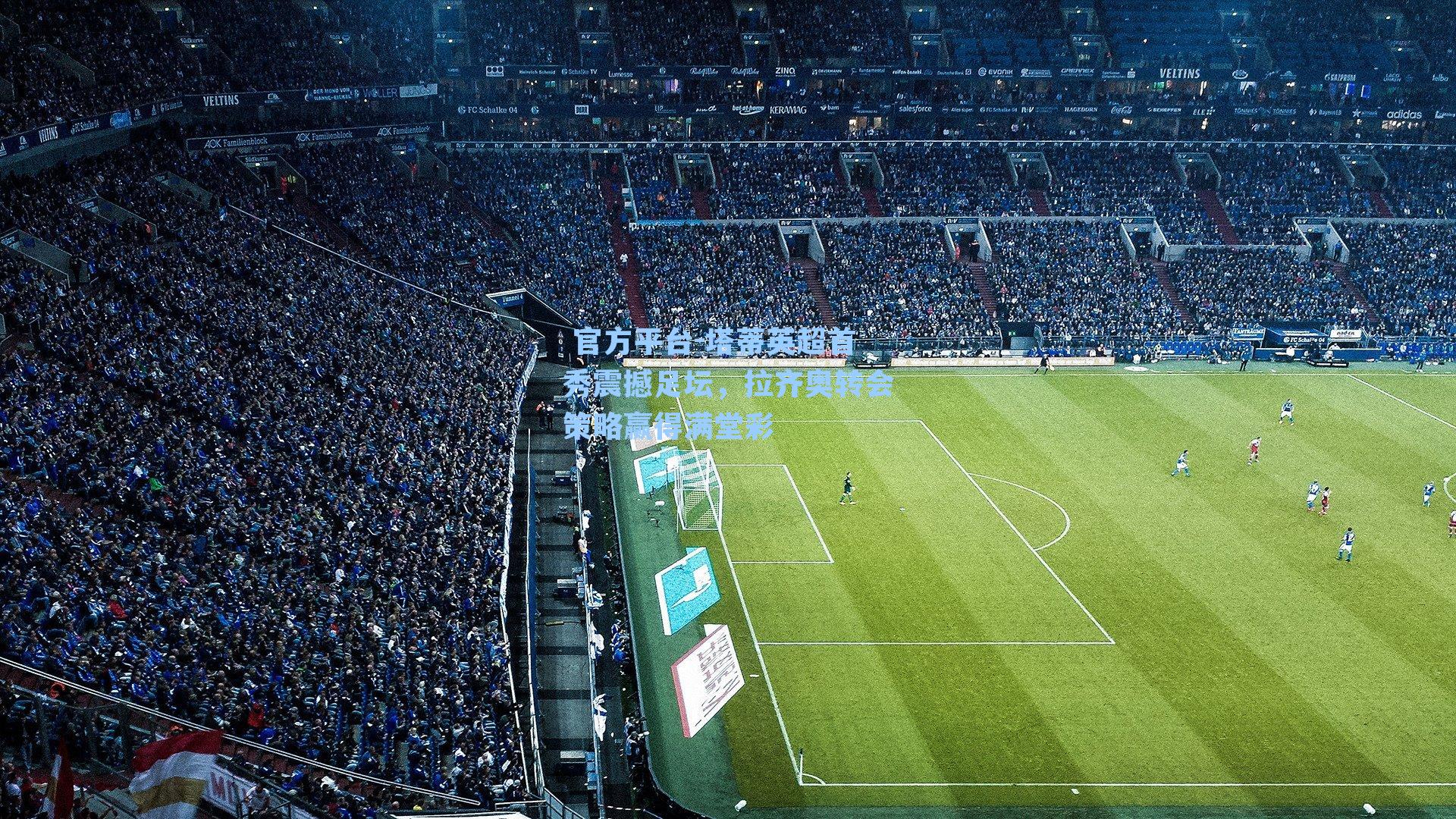  官方平台-塔蒂英超首秀震撼足坛，拉齐奥转会策略赢得满堂彩