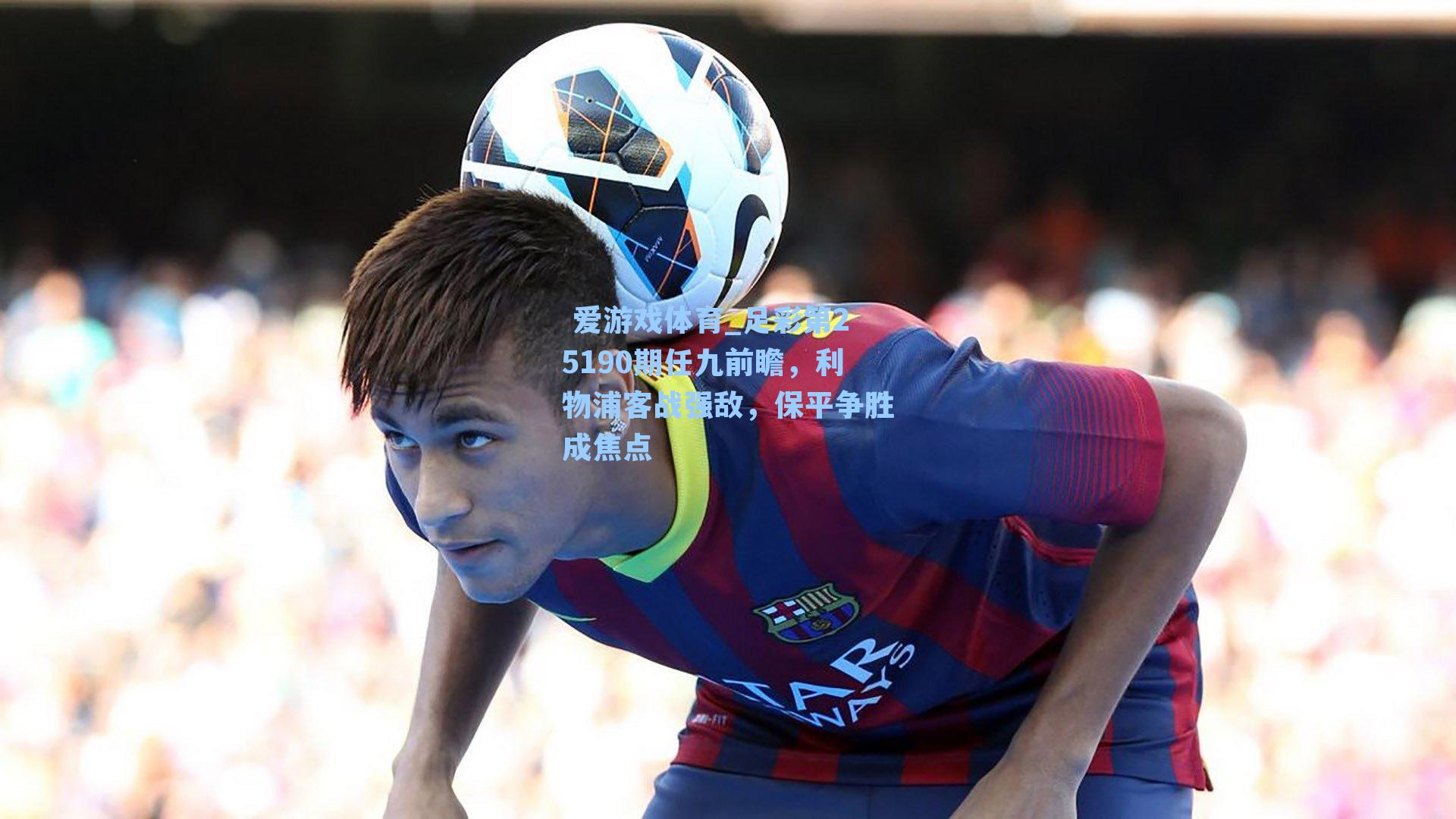 足彩第25190期任九前瞻，利物浦客战强敌，保平争胜成焦点