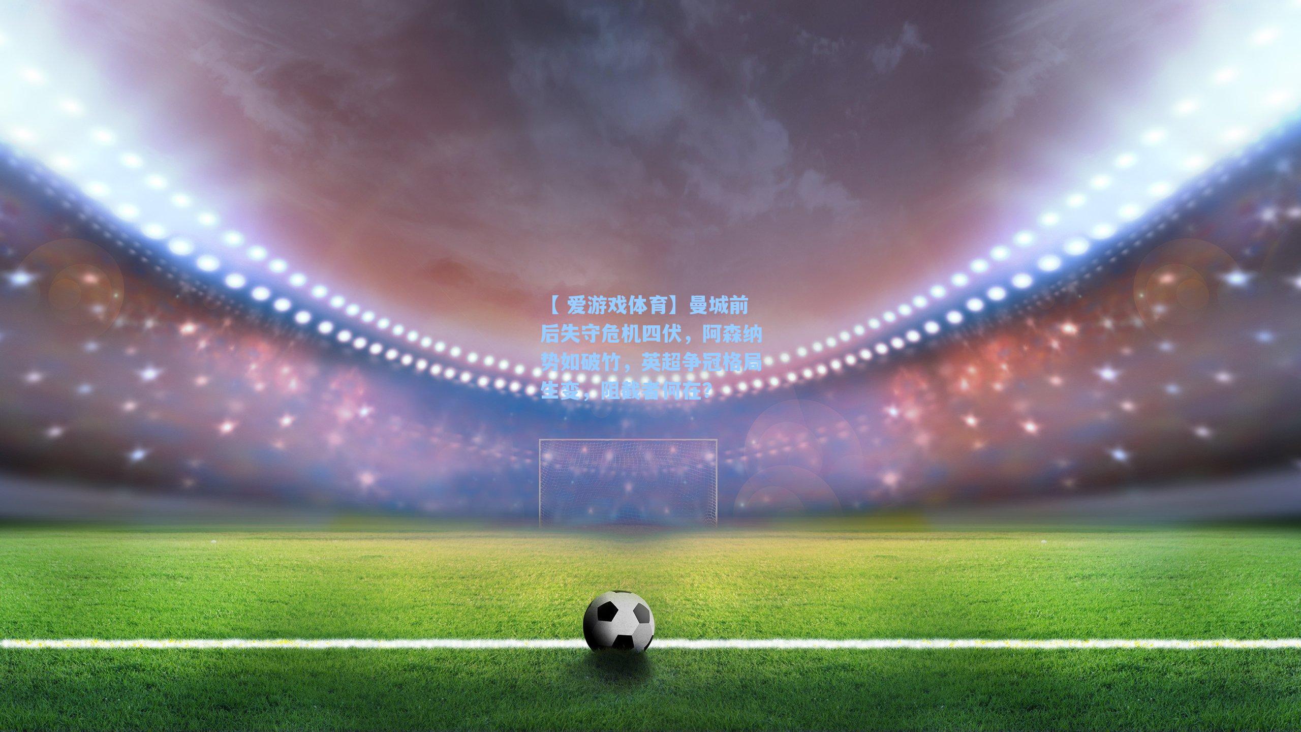 曼城前后失守危机四伏,阿森纳势如破竹,英超争冠格局生变,阻截者何在?