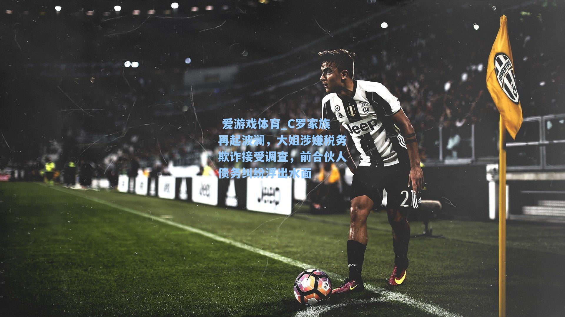 C罗家族再起波澜，大姐涉嫌税务欺诈接受调查，前合伙人债务纠纷浮出水面