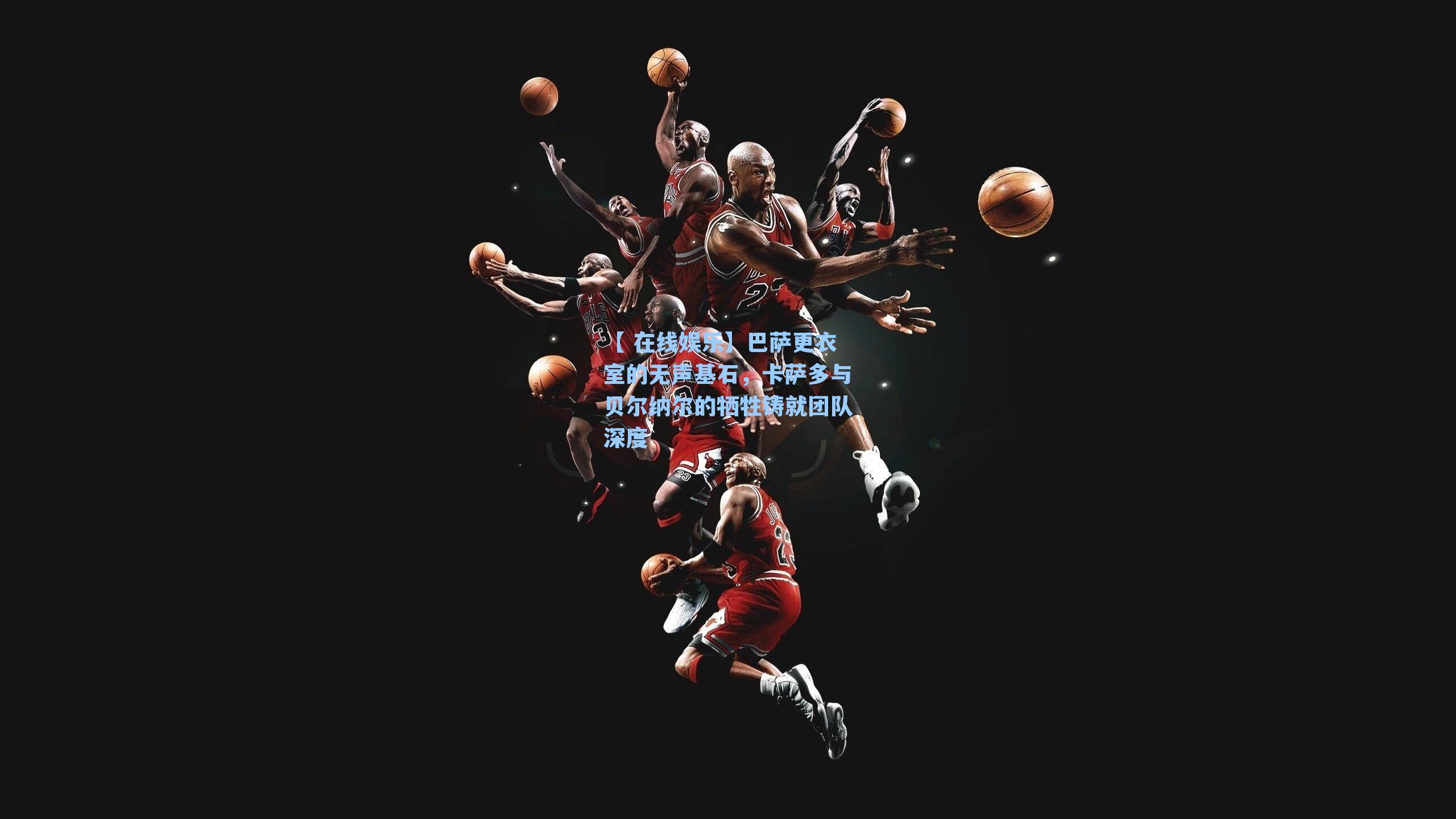 【 在线娱乐】巴萨更衣室的无声基石，卡萨多与贝尔纳尔的牺牲铸就团队深度