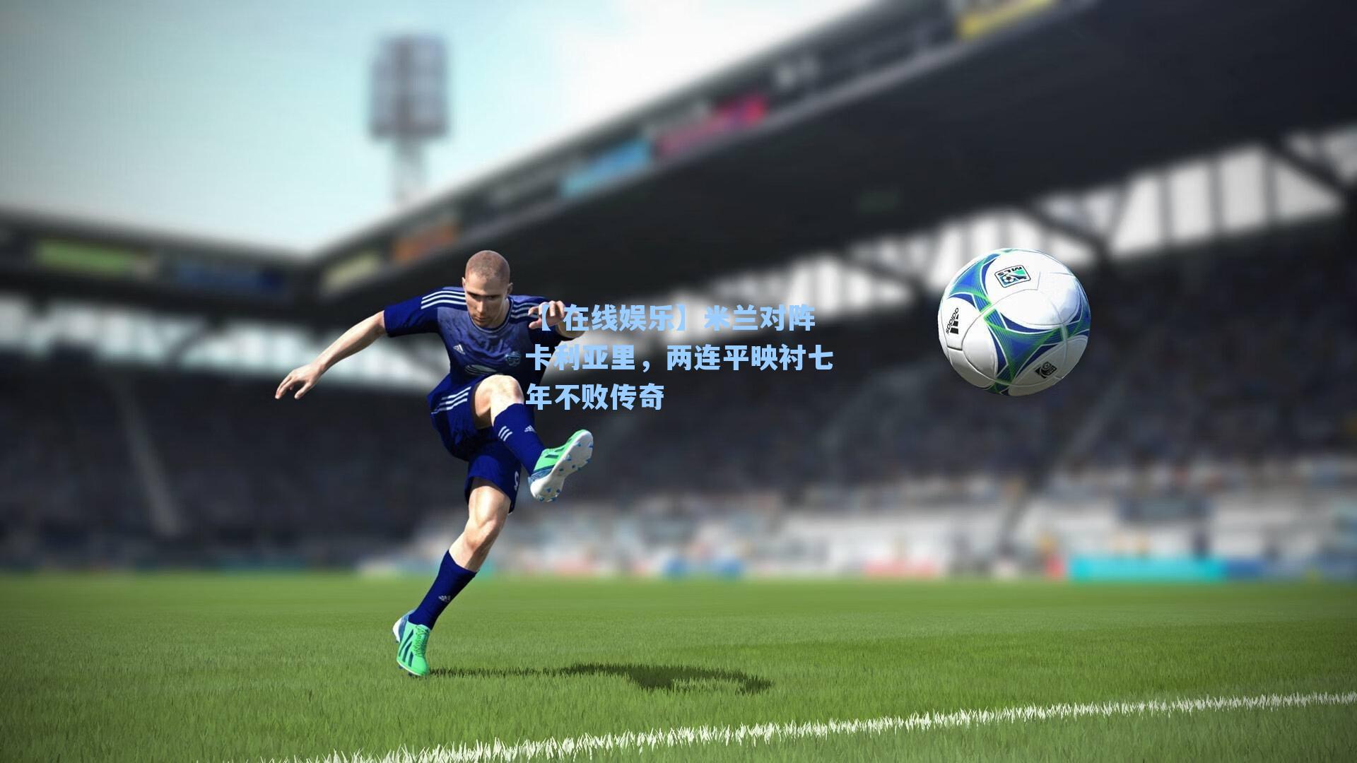 米兰对阵卡利亚里，两连平映衬七年不败传奇
