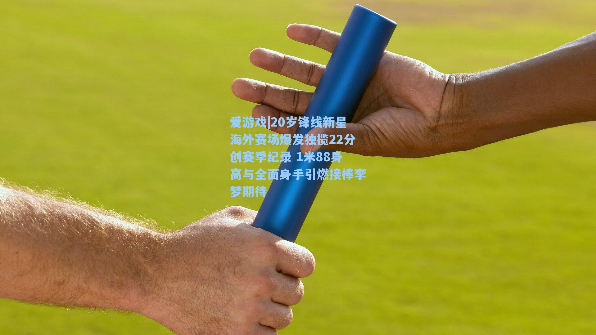 20岁锋线新星海外赛场爆发独揽22分创赛季纪录 1米88身高与全面身手引燃接棒李梦期待